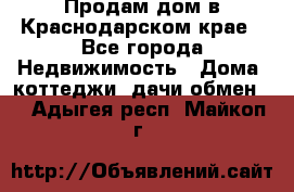 Продам дом в Краснодарском крае - Все города Недвижимость » Дома, коттеджи, дачи обмен   . Адыгея респ.,Майкоп г.